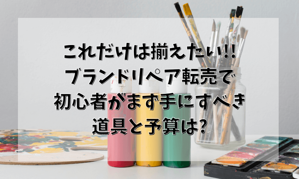 これだけは揃えたい!! ブランドリカラー転売で 初心者がまず手にすべき 道具と予算は