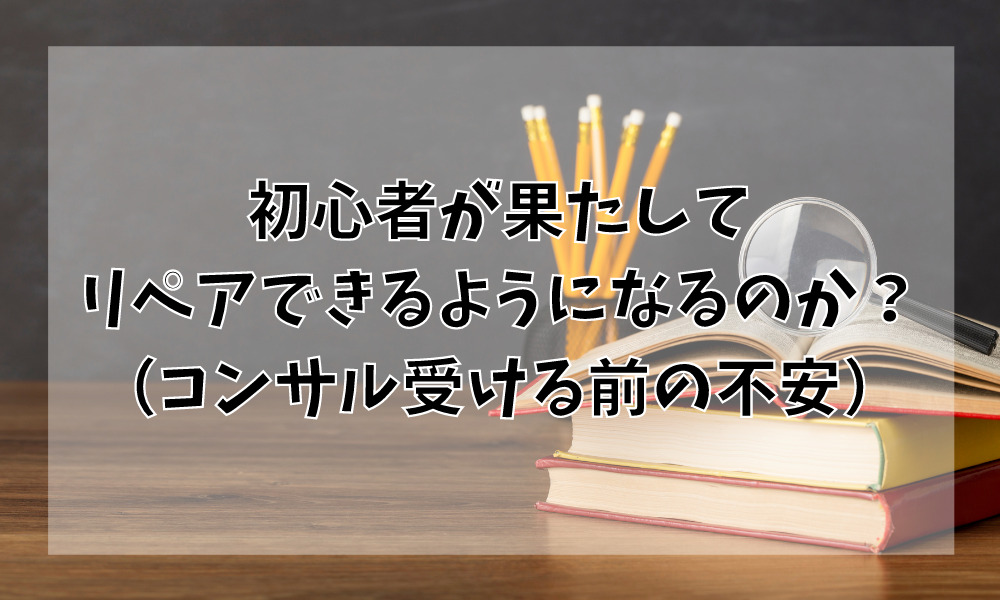 初心者が果たしてリペアできるようになるのか?(コンサル受ける前の不安)