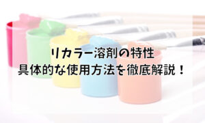 リカラー溶剤の特性・具体的な使用方法を徹底解説！