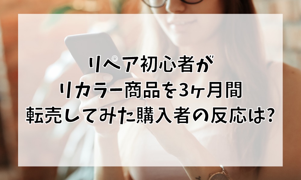 リペア初心者がリカラー商品を3ヶ月間転売してみた購入者の反応は