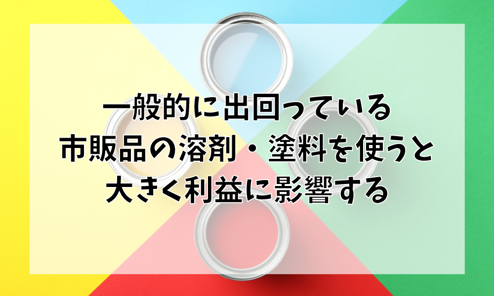 一般的に出回っている市販品の溶剤・塗料を使うと大きく利益に影響する