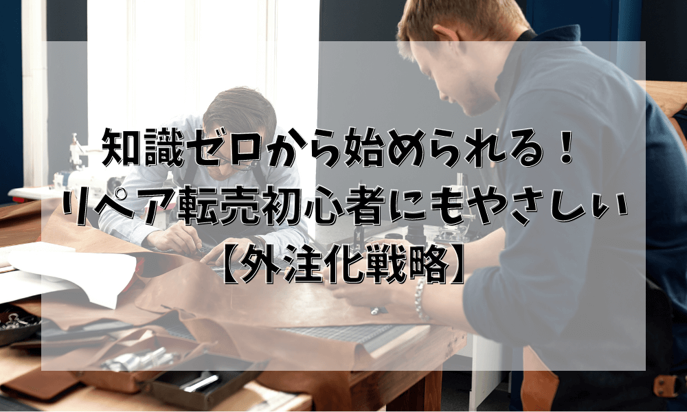 知識ゼロから始められる!リペア転売初心者にもやさしい外注化戦略!